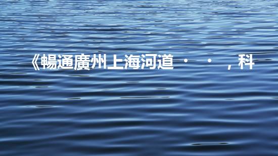 《暢通廣州上海河道，科技清淤助力城市發(fā)展》